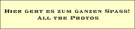 Hier geht es zum ganzen Spass! 
All the Photos
